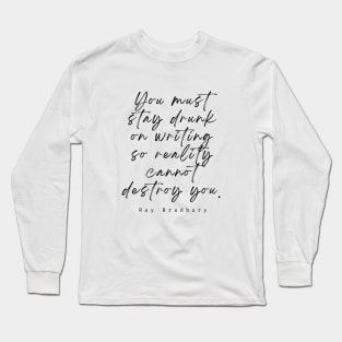 Ray Bradbury said You must stay drunk on writing so reality cannot destroy you. Long Sleeve T-Shirt